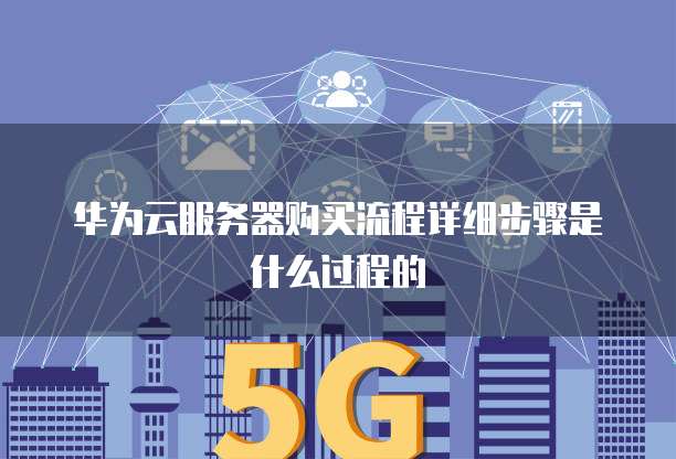华为云服务器购买流程详细步骤是什么过程的