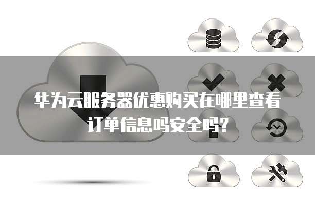 华为云服务器优惠购买在哪里查看订单信息吗安全吗?