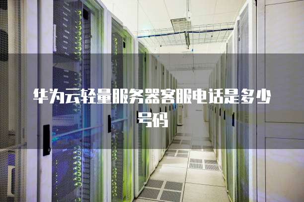 华为云轻量服务器客服电话是多少号码