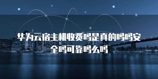 华为云宿主机收费吗是真的吗吗安全吗可靠吗么吗
