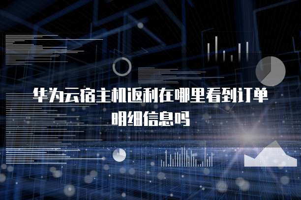 华为云宿主机返利在哪里看到订单明细信息吗