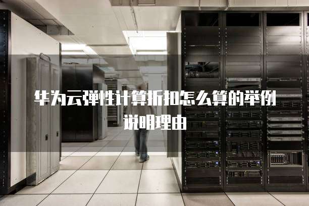 华为云弹性计算折扣怎么算的举例说明理由