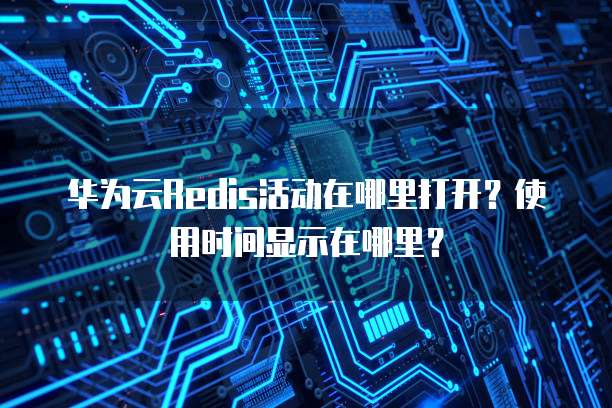 华为云Redis活动在哪里打开?使用时间显示在哪里?