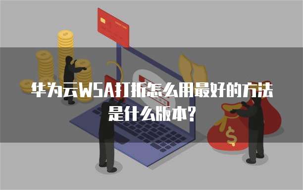 华为云WSA打折怎么用最好的方法是什么版本?