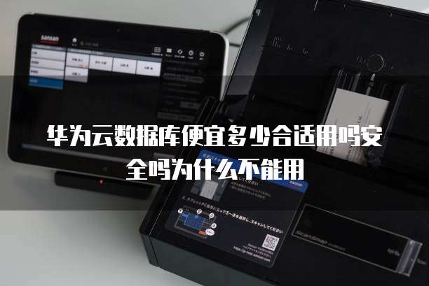 华为云数据库便宜多少合适用吗安全吗为什么不能用