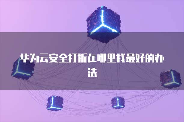 华为云安全打折在哪里找最好的办法