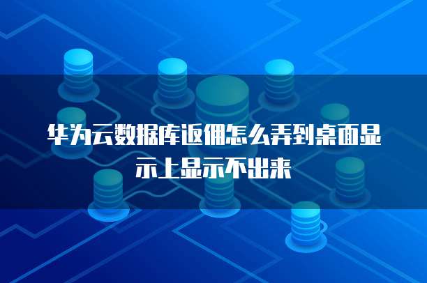 华为云数据库返佣怎么弄到桌面显示上显示不出来