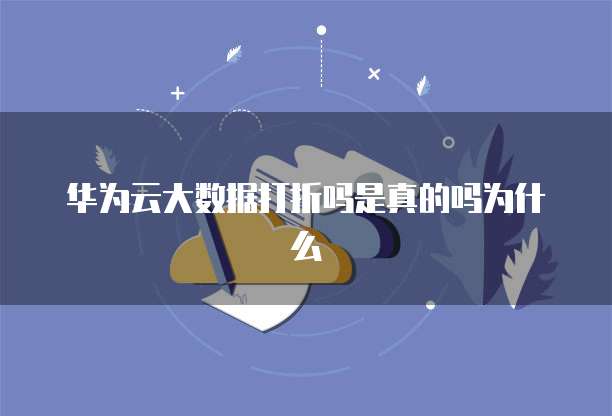 华为云大数据打折吗是真的吗为什么
