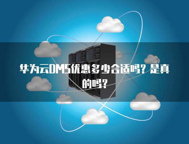 华为云DMS优惠多少合适吗?是真的吗?