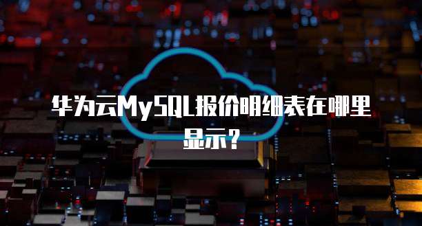 华为云MySQL报价明细表在哪里显示?