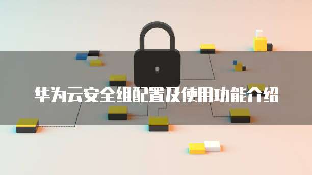 华为云安全组配置及使用功能介绍