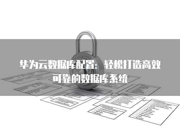 华为云数据库配置:轻松打造高效可靠的数据库系统