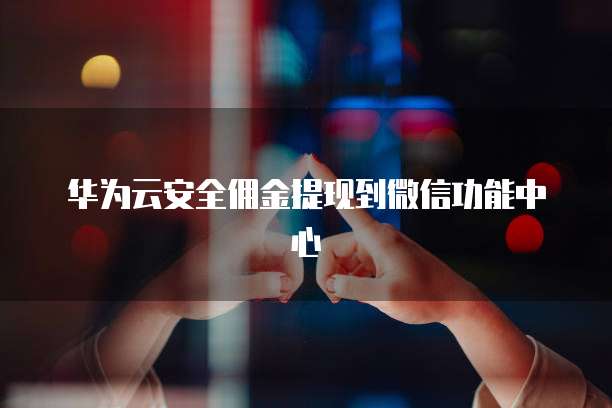 华为云安全佣金提现到微信功能中心