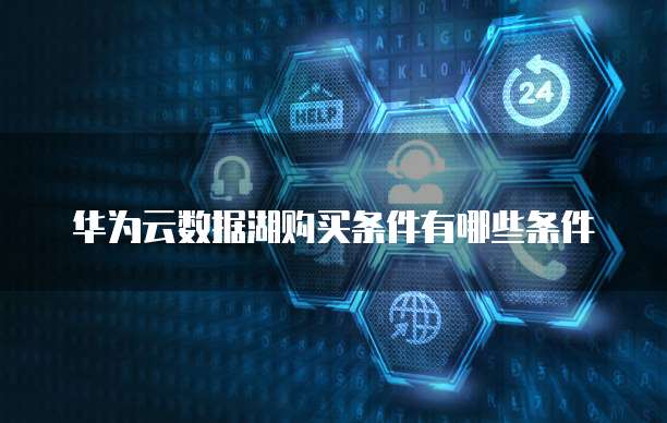 华为云数据湖购买条件有哪些条件