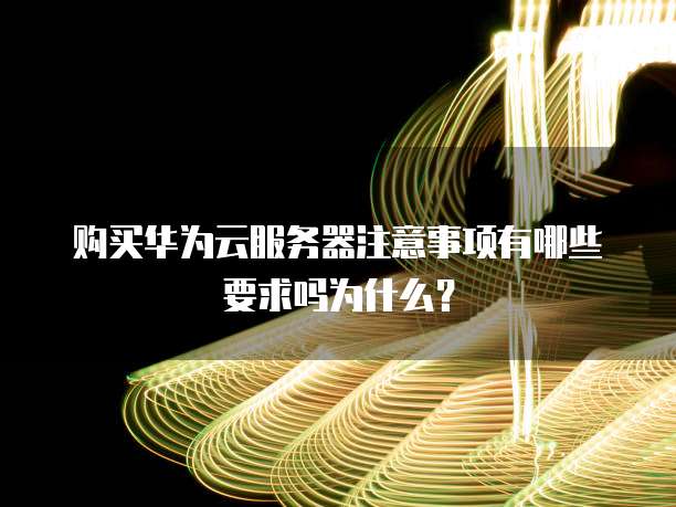 购买华为云服务器注意事项有哪些要求吗为什么?