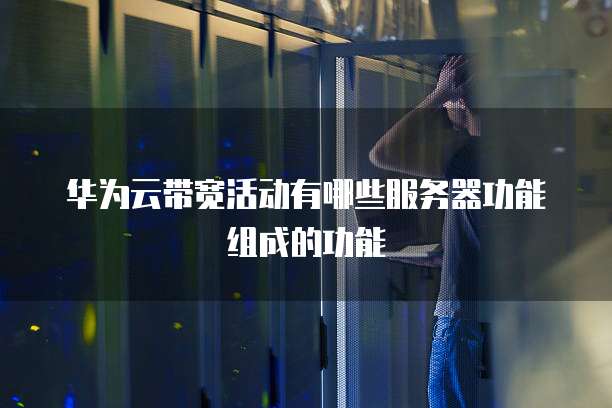 华为云带宽活动有哪些服务器功能组成的功能