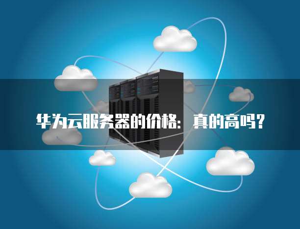 华为云服务器的价格:真的高吗?
