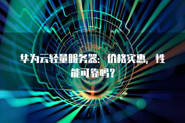 华为云轻量服务器:价格实惠,性能可靠吗?