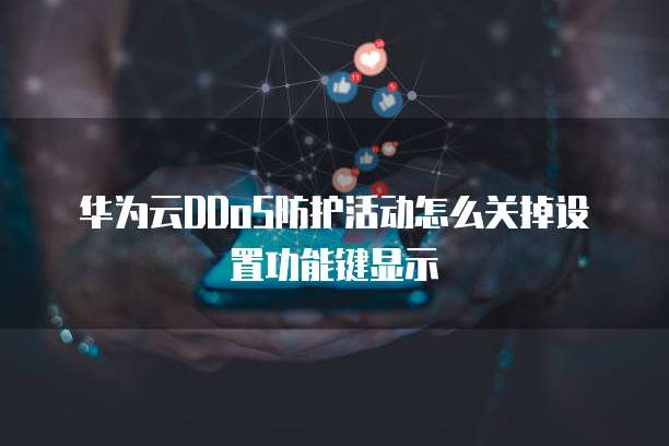 华为云DDoS防护活动怎么关掉设置功能键显示