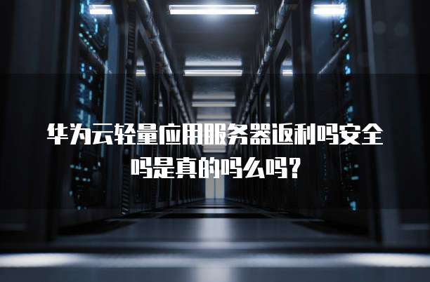 华为云轻量应用服务器返利吗安全吗是真的吗么吗?