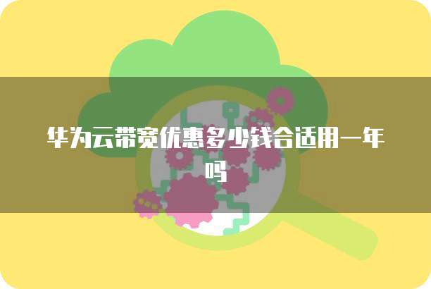 华为云带宽优惠多少钱合适用一年吗