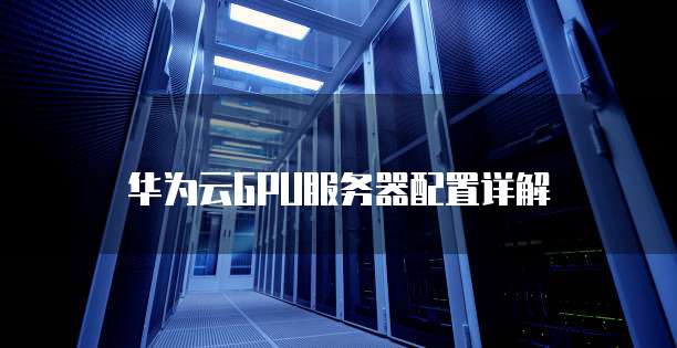 华为云GPU服务器配置详解