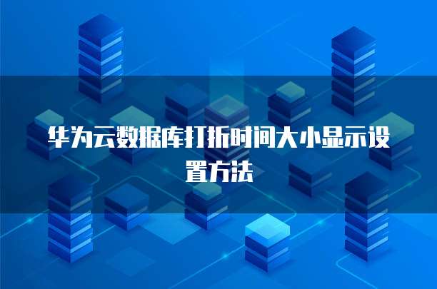 华为云数据库打折时间大小显示设置方法