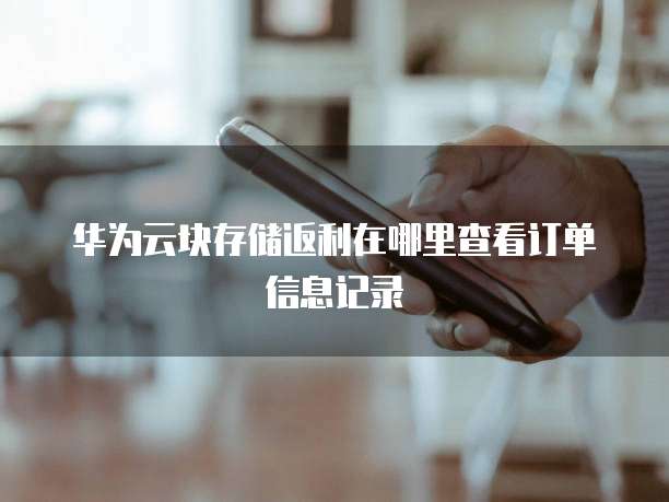 华为云块存储返利在哪里查看订单信息记录