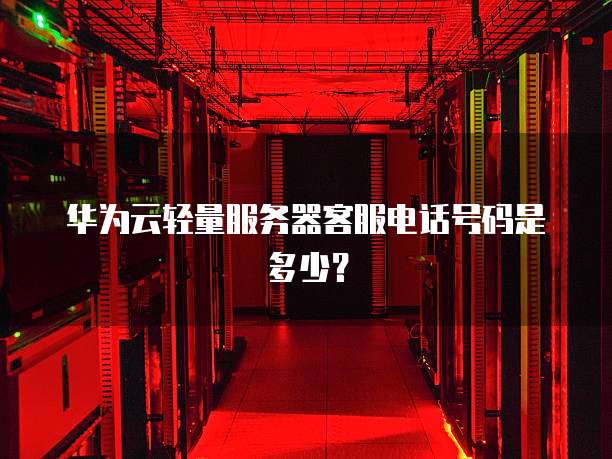 华为云轻量服务器客服电话号码是多少?