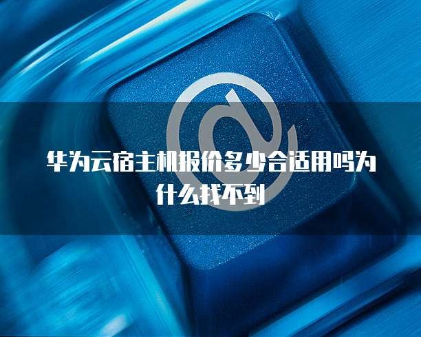 华为云宿主机报价多少合适用吗为什么找不到