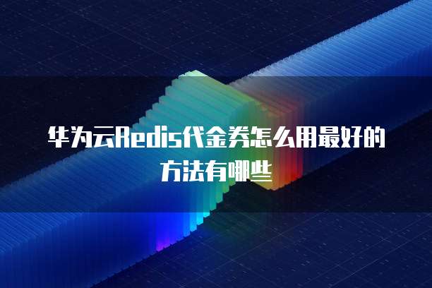 华为云Redis代金券怎么用最好的方法有哪些