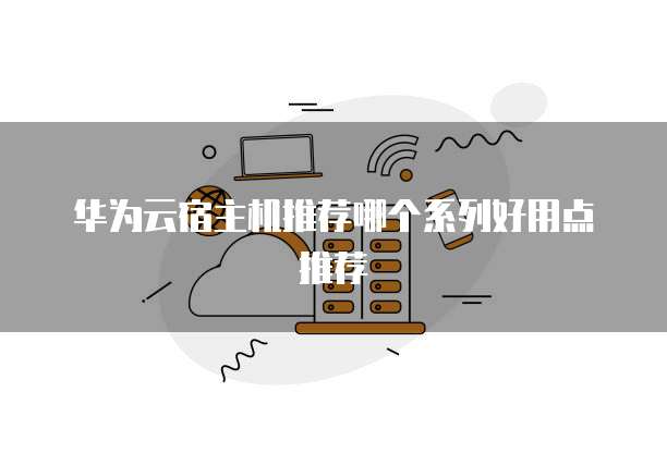 华为云宿主机推荐哪个系列好用点推荐