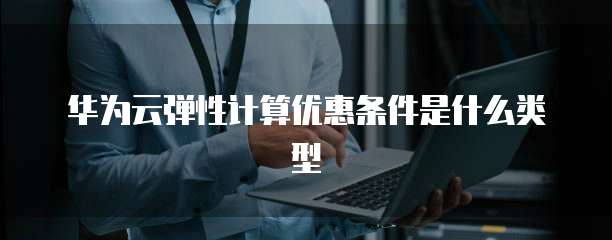 华为云弹性计算优惠条件是什么类型