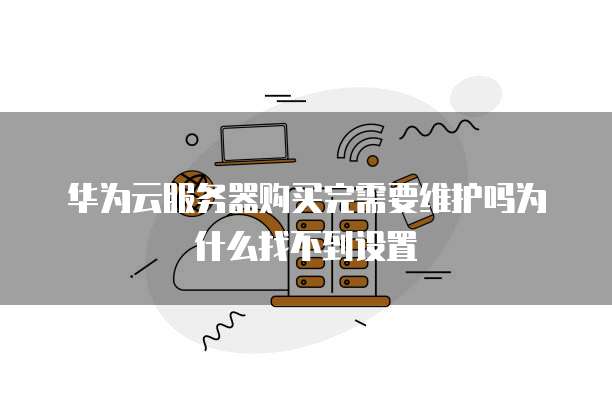 华为云服务器购买完需要维护吗为什么找不到设置