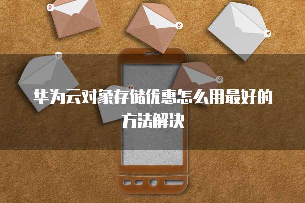 华为云对象存储优惠怎么用最好的方法解决