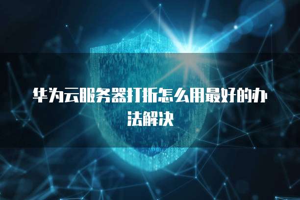华为云服务器打折怎么用最好的办法解决