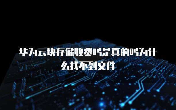 华为云块存储收费吗是真的吗为什么找不到文件