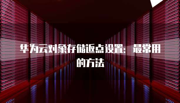 华为云对象存储返点设置：最常用的方法