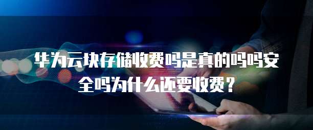 华为云块存储收费吗是真的吗吗安全吗为什么还要收费？
