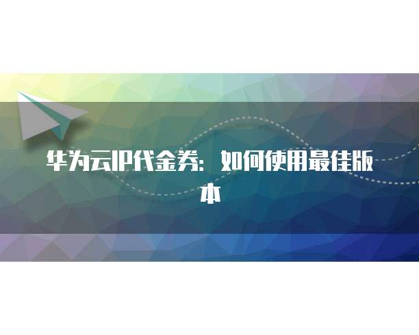 华为云IP代金券：如何使用最佳版本