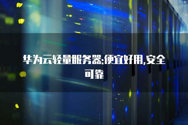 华为云轻量服务器:便宜好用,安全可靠