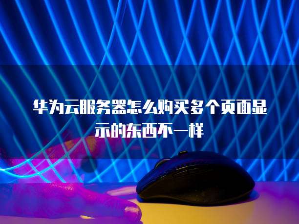 华为云服务器怎么购买多个页面显示的东西不一样