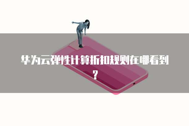 华为云弹性计算折扣规则在哪看到？