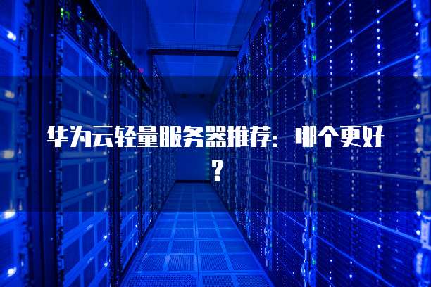 华为云轻量服务器推荐:哪个更好?