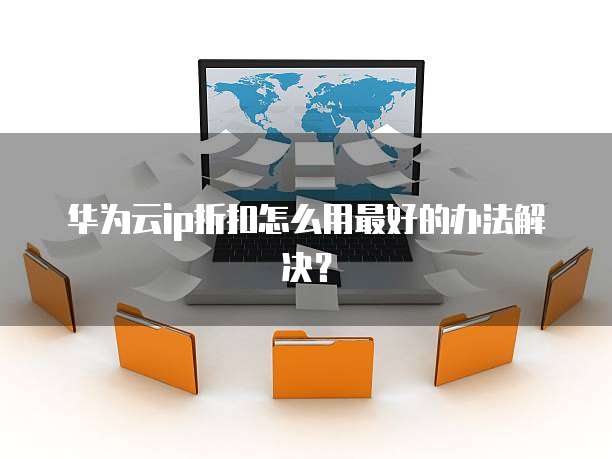 华为云ip折扣怎么用最好的办法解决?