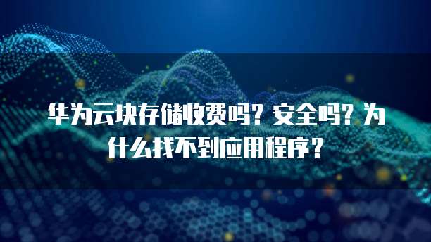 华为云块存储收费吗？安全吗？为什么找不到应用程序？