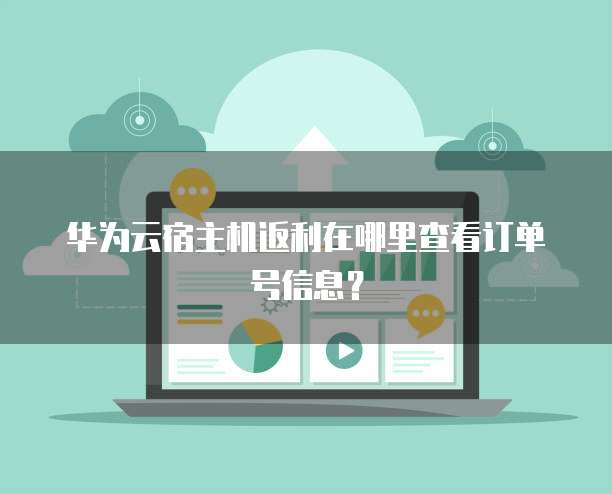 华为云宿主机返利在哪里查看订单号信息?