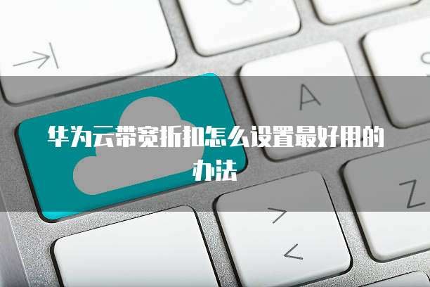 华为云带宽折扣怎么设置最好用的办法