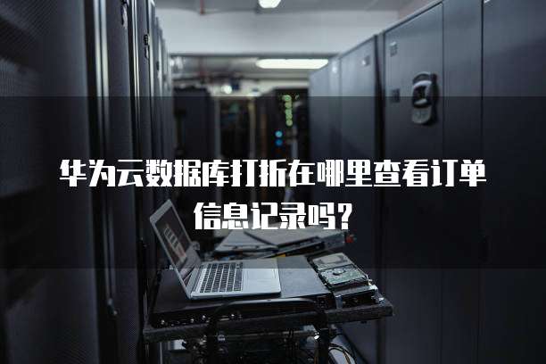华为云数据库打折在哪里查看订单信息记录吗？