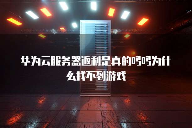 华为云服务器返利是真的吗吗为什么找不到游戏